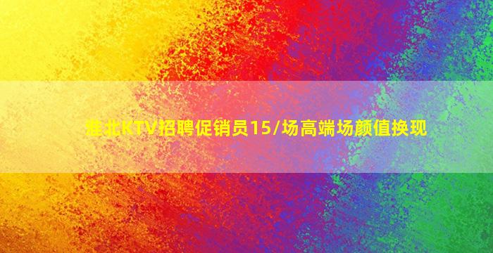 淮北KTV招聘促销员15/场高端场颜值换现